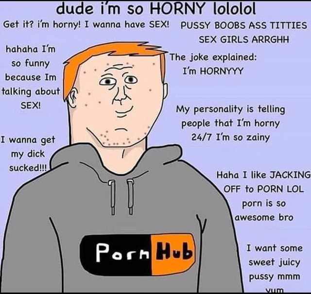 Dude Im So HORNY Lololol Get It Im Horny I Have SEX Hahaha Im The