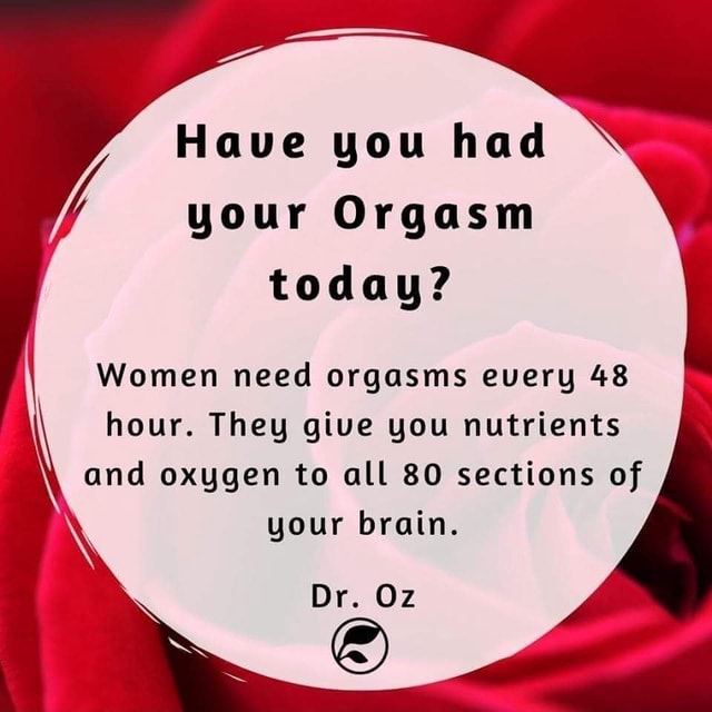 Have you had your Orgasm today Women need orgasms every 48 hour