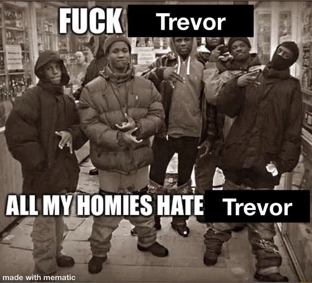 FUGK Trevor iI ALL MY HOMIES HATE Trevor - iFunny