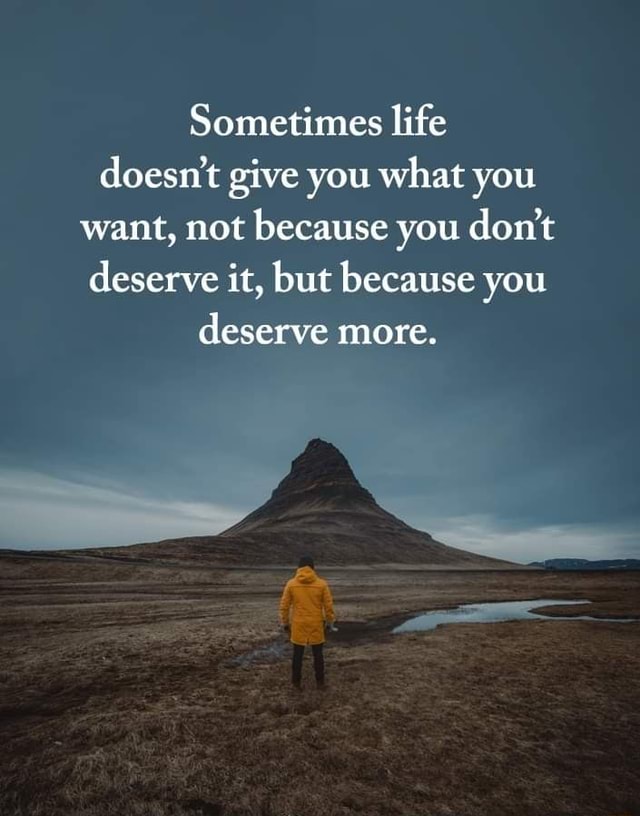 Sometimes life doesn't give you what you want, not because you don't ...