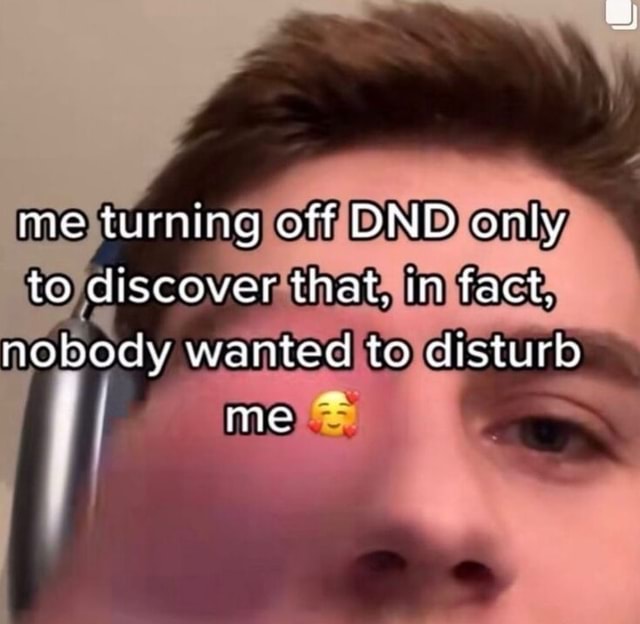Me turning off DND only to discover that. in fact. nobody wanted to ...