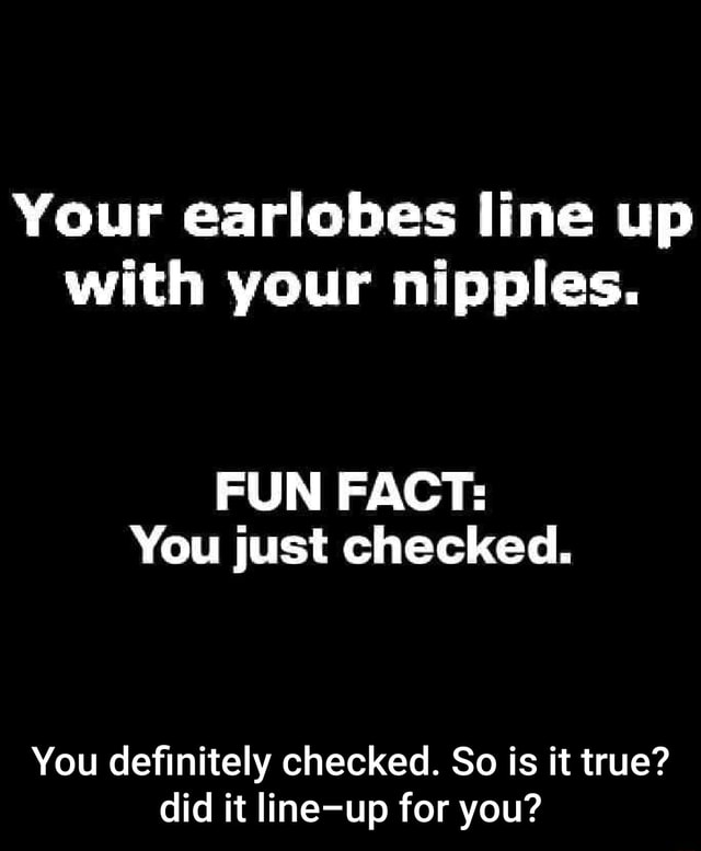 Your earlobes line up with your nipples. FUN FACT: You just checked ...