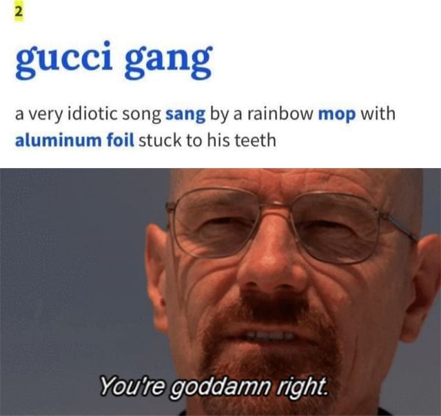 Gucci gang avery idiotic song sang a rainbow mop with aluminum foil stuck to his teeth Youre goddamn right. - )