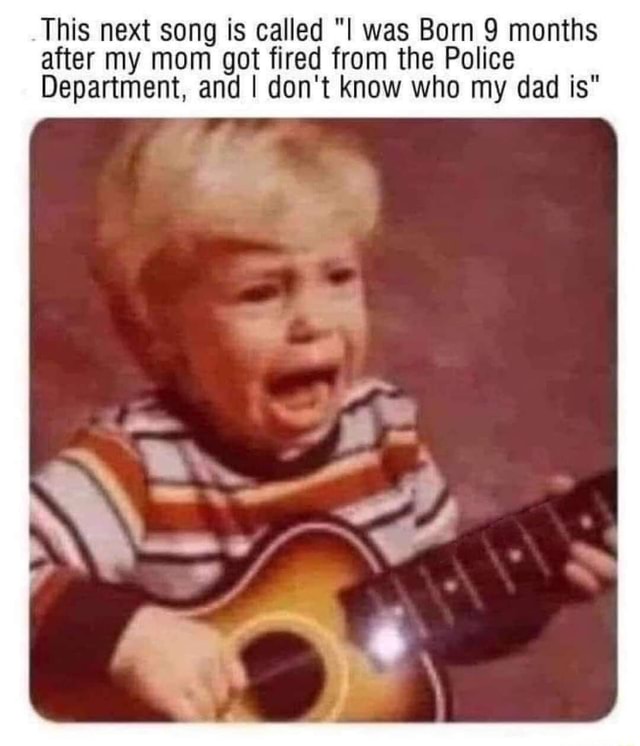 This next song is called "I was Born 9 months after my mom got fired ...