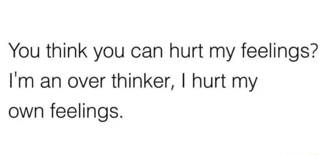 You think you can hurt my feelings? I'm an over thinker, I hurt my own ...