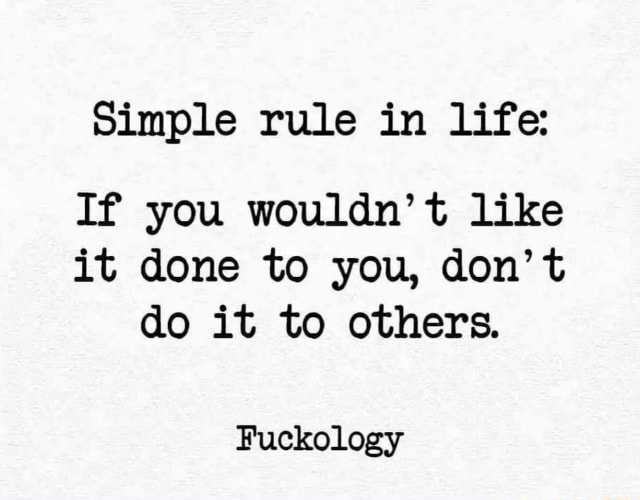 If you wouldn't like it done to you, don't do it to others.