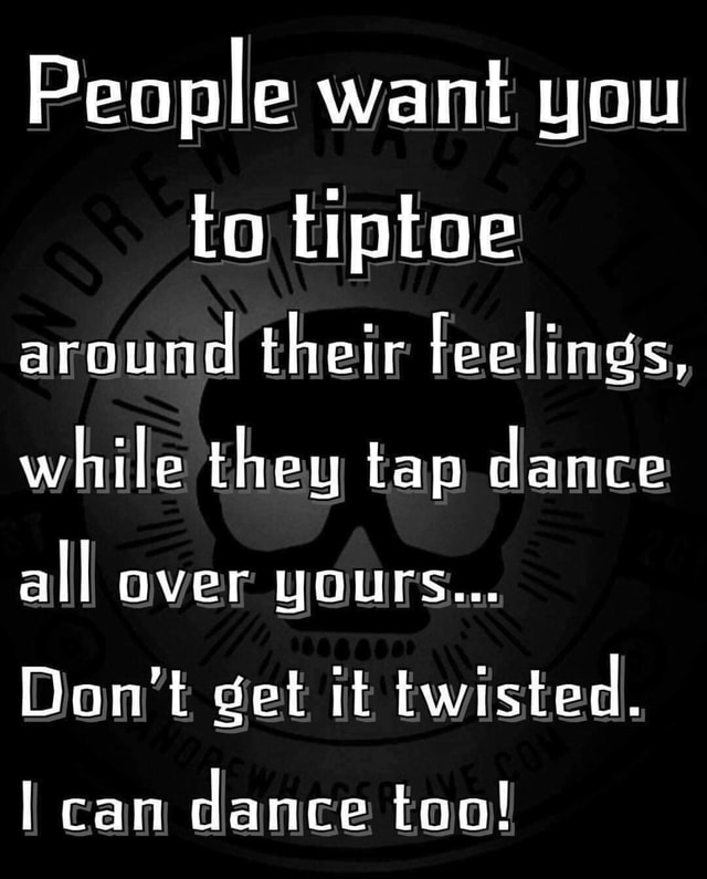 People want you to tiptoe around their feelings, while they tap dance ...