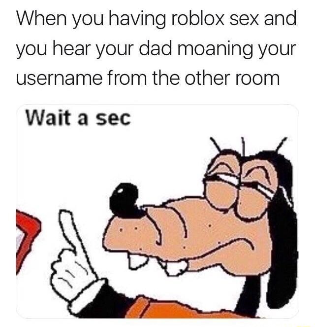When You Having Roblox Sex And You Hear Your Dad Moaning Your Username From The Other Room - loud roblox moan