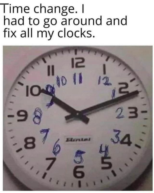 Time change. I had to go around and fix all my clocks. iFunny