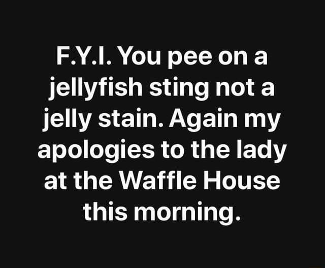 F.Y.I. You pee on a jellyfish sting not a jelly stain. Again my