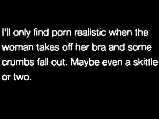 Only find porn realistic when the woman takes off her bra and some ...