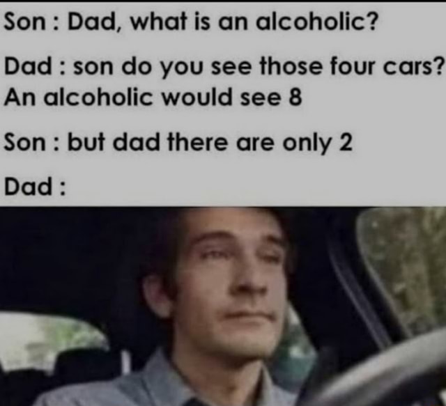 Son: Dad, what is an alcoholic? Dad : son do you see those four cars ...