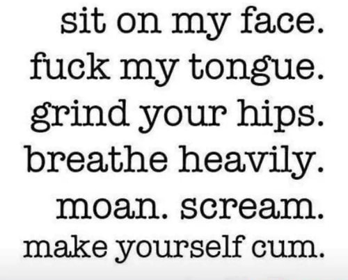 Sit on my face. fuck my tongue. grind your hips. breathe heavily. moan