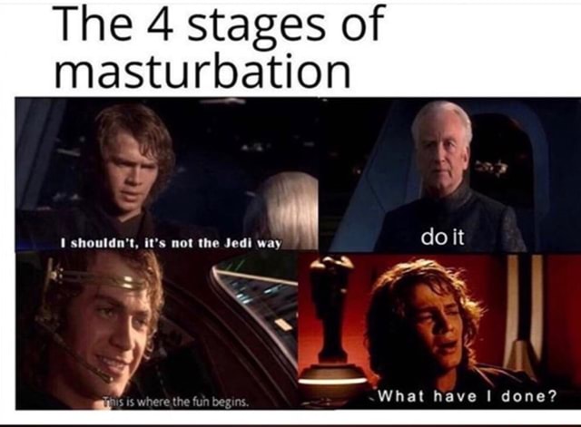 The 4 stages of masturbation I shouldn't, it's not the Jedi way do it 7