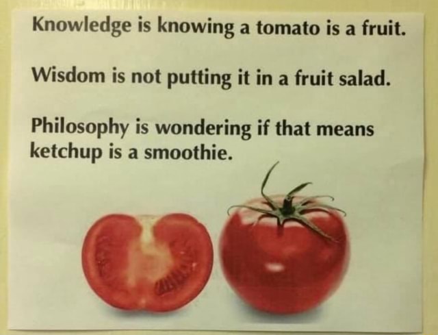 Knowledge is knowing a tomato is a fruit. Wisdom is not putting it in a ...