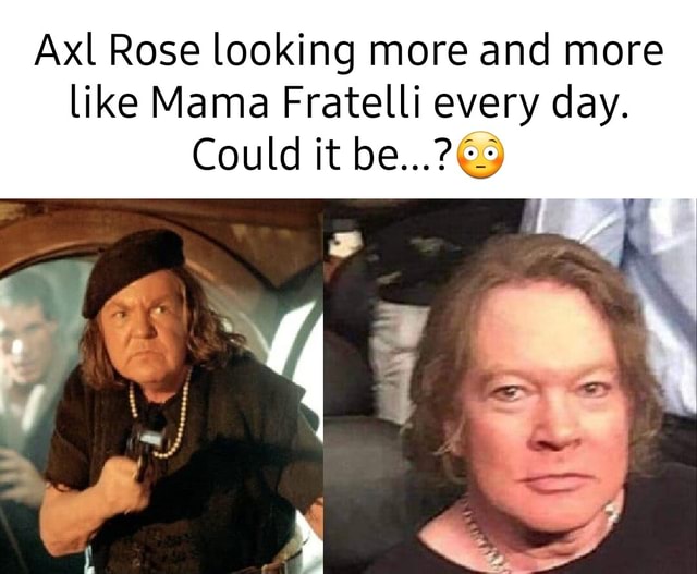 Axl Rose looking more and more like Mama Fratelli every day. Could it