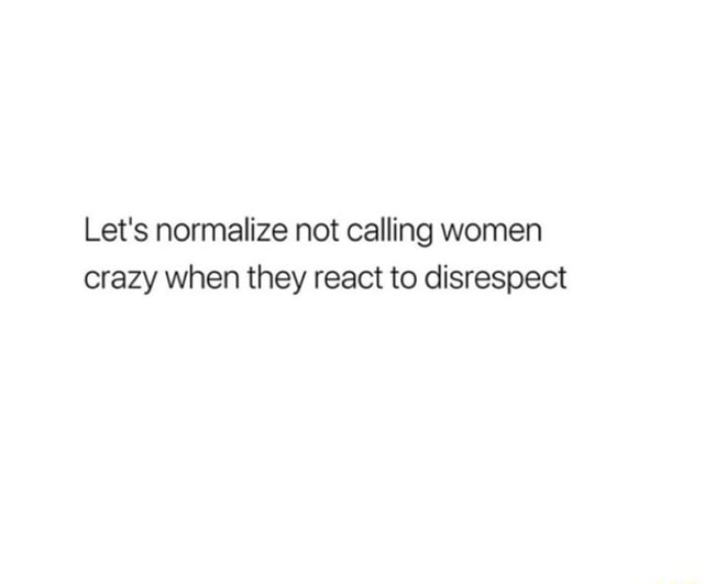Lets Normalize Not Calling Women Crazy When They React To Disrespect Ifunny