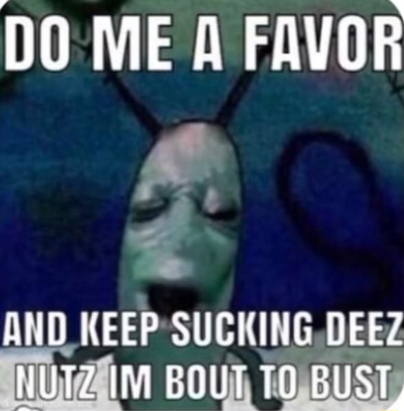 Do Me A Favor Weep Sucking Deez Nutz Im Bout To Bust