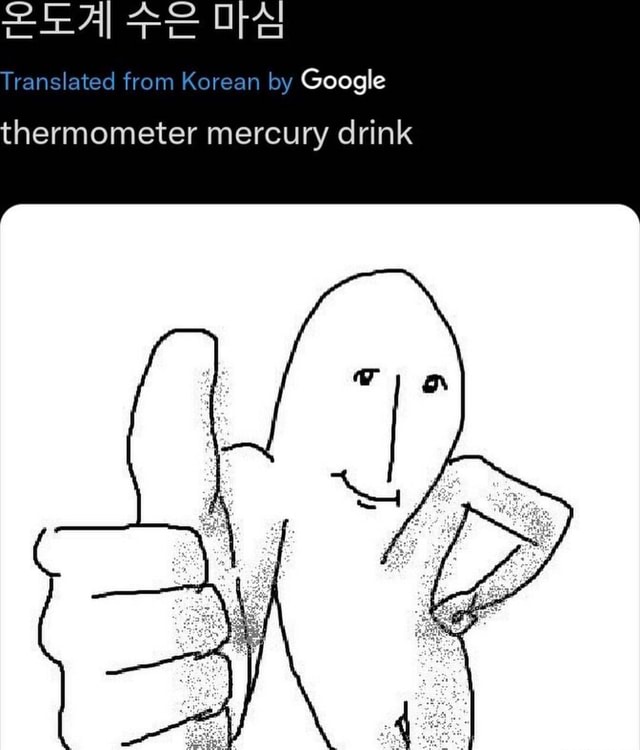 Te ore Translated from Korean by Google thermometer mercury drink iFunny
