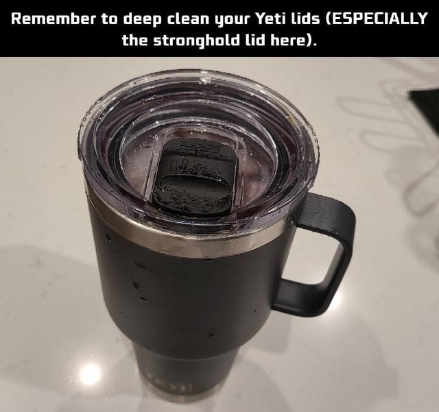 Remember to deep clean your Yeti lids (ESPECIALLY the stronghold lid