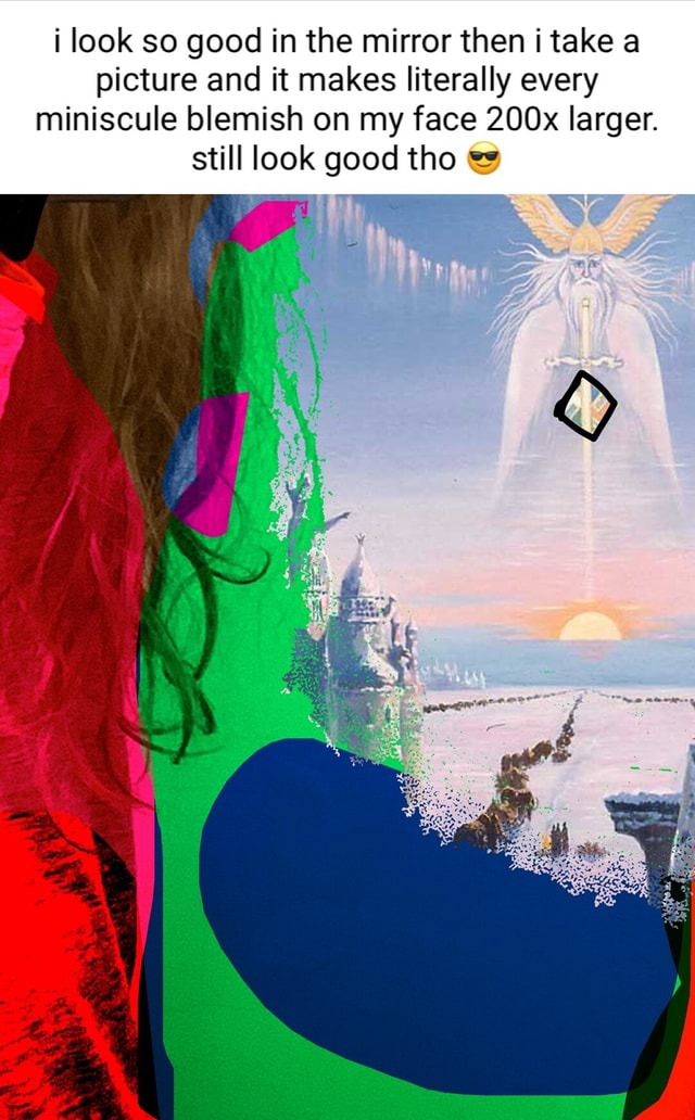 Look so good in the mirror then i take a picture and it makes literally