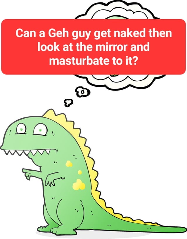 Can a Geh guy get naked then look at the mirror and masturbate to it? (2) Ce), - America’s best