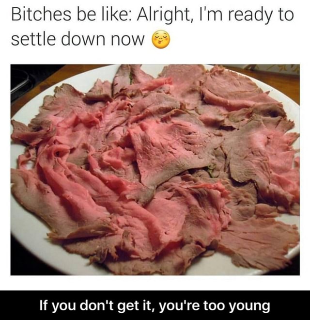 Bitches Be Like Alright I M Ready To Settle Down Now U If You Don T Get It You Re Too Young If You Don T Get It You Re Too Young