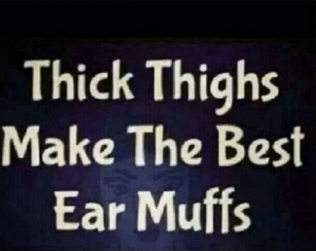 Thick Thighs Make The Best Ear Muffs iFunny