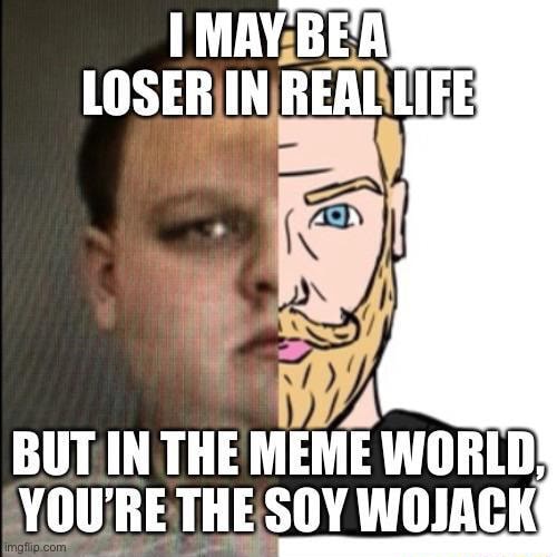 MAY BEA LOSER IN REAL LIFE BUT IN THE MEME WORLD! VOU RE THE SOY WOJACK ...