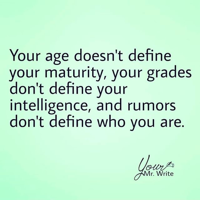 Your age doesn't define your maturity, your grades don't define your ...