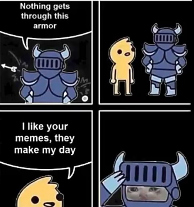 Nothing gets through this armor I like your memes, they make my day ...