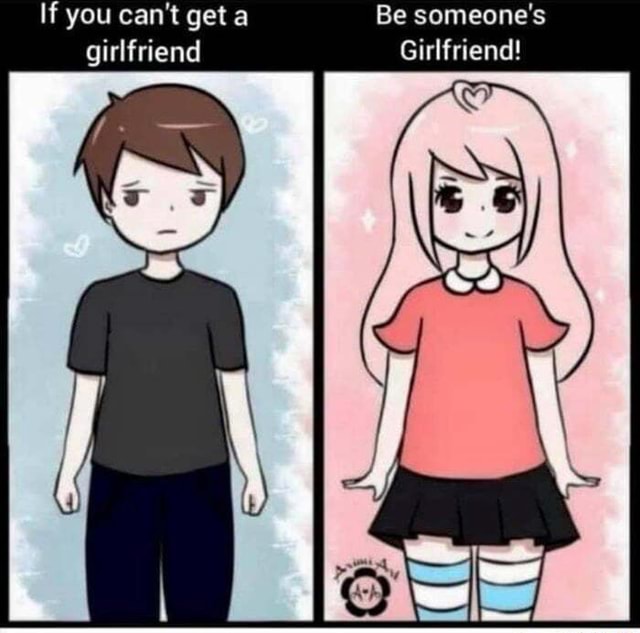 If you can't get a Be someone's girlfriend Girlfriend! iFunny
