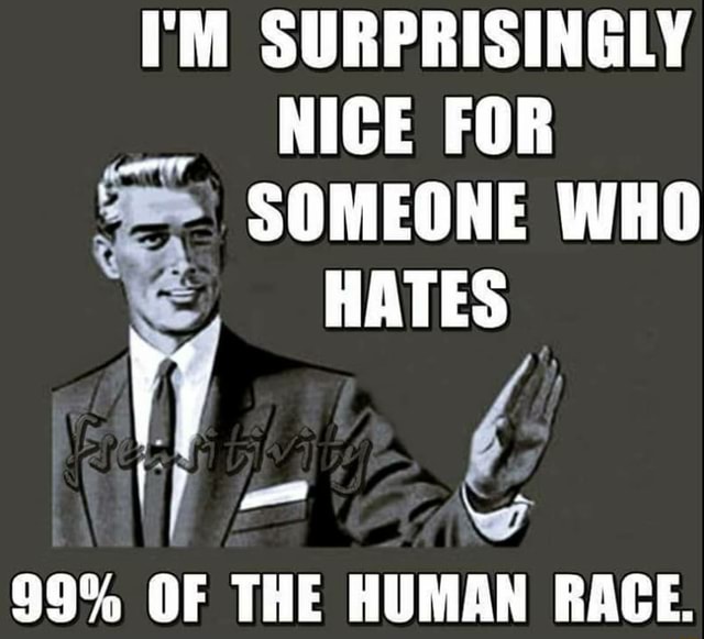 I'M SURPRISINGLY NICE FOR SOMEONE WHO HATES 99% OF THE HUMAN RACE. - iFunny