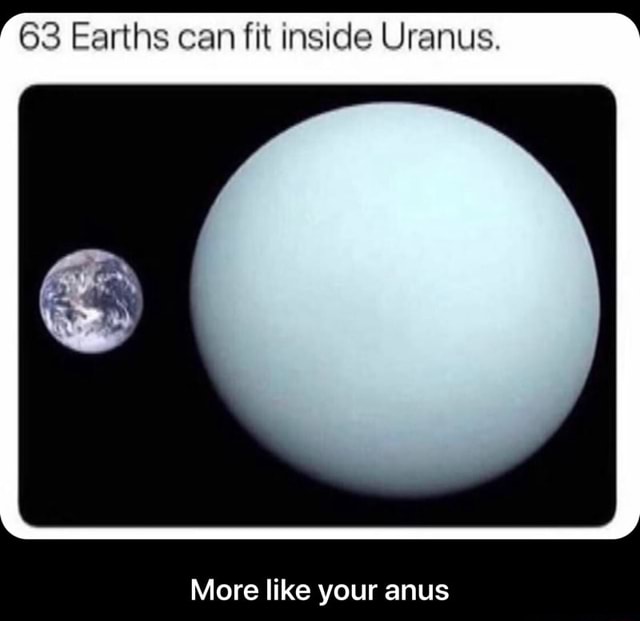 ' 63 Earths can fit inside Uranus. ' - More like your anus - iFunny