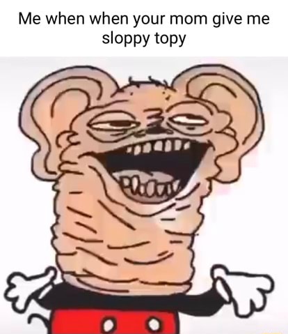 Me when when your mom give me sloppy topy - iFunny