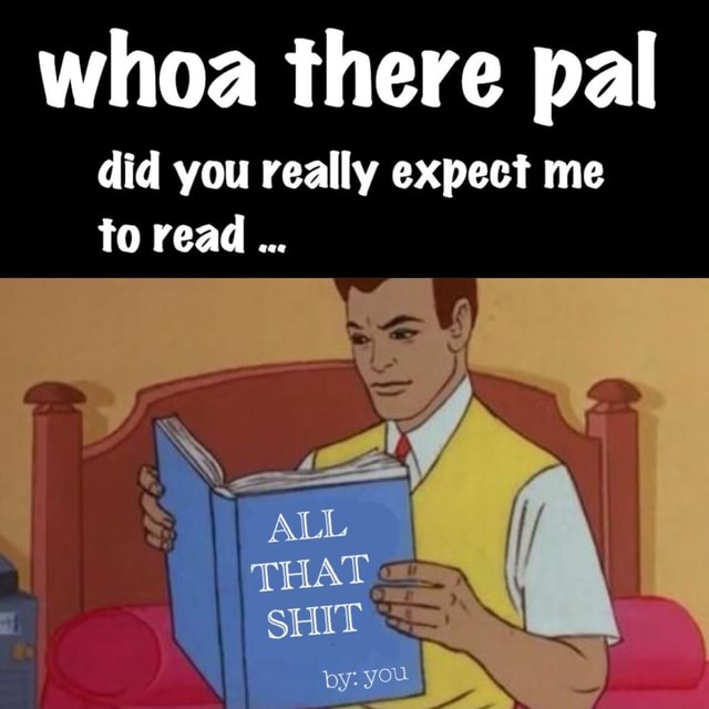 Whoa there pal did you really expect me to read - iFunny