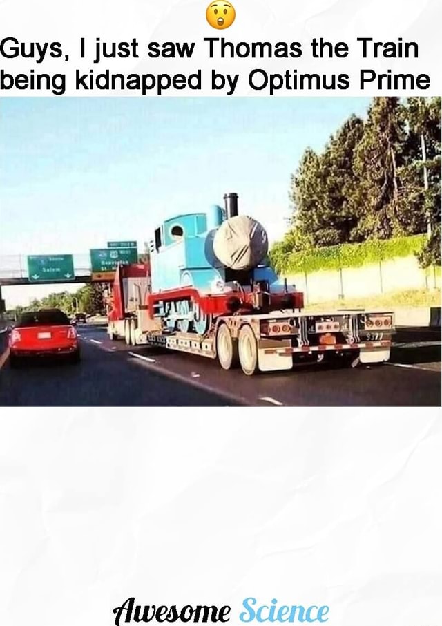 Guys, I just saw Thomas the Train being kidnapped by Optimus Prime ...
