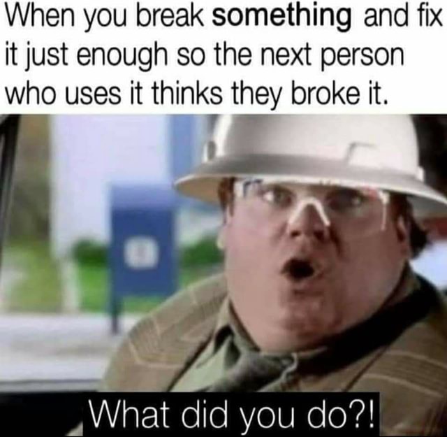 When You Break Something And Fix It Just Enough So The Next Person Who Uses It Thinks They Broke It Hat Did You Do Ifunny