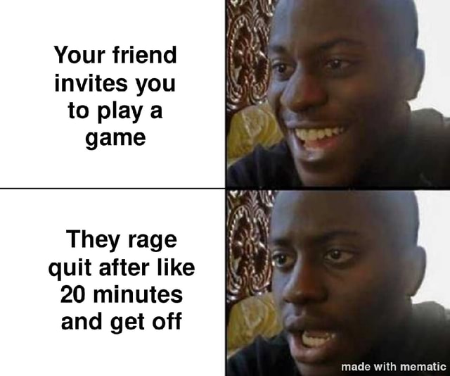 Your friend invites you to play a game They rage quit after like 20 minutes  and get off - iFunny