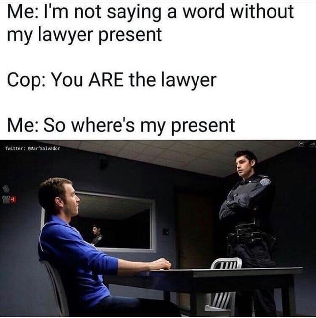 Me: I'm not saying a word without my lawyer present Cop: You ARE the ...