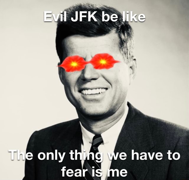 Evil Jfk Be Like The Only Thing We Have To Fear Is Me Ifunny 7562