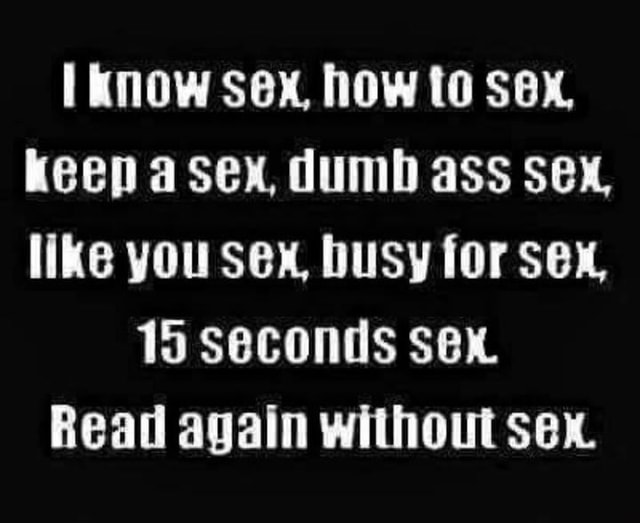 Know Sex How To Sex Keep Asex Dumb Ass Sex Like You Sex Busy For Sex 15 Seconds Sex Read