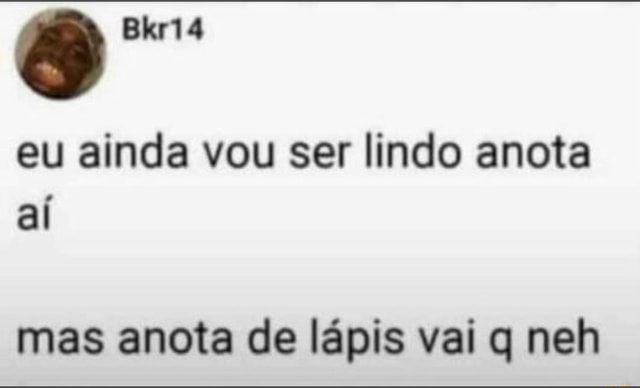 Eu ainda vou ser lindo anota aí mas anota de lápis vai q neh - iFunny