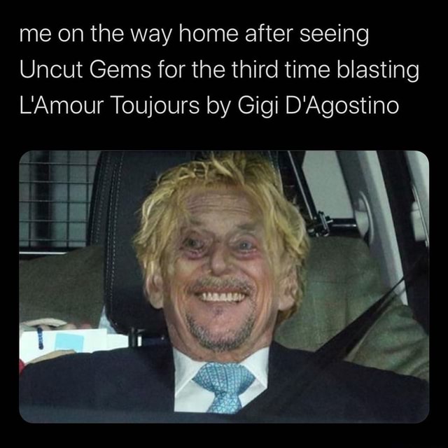 Me On The Way Home After Seeing Uncut Gems For The Third Time Blasting L Amour Toujours By Gigi D Agostino
