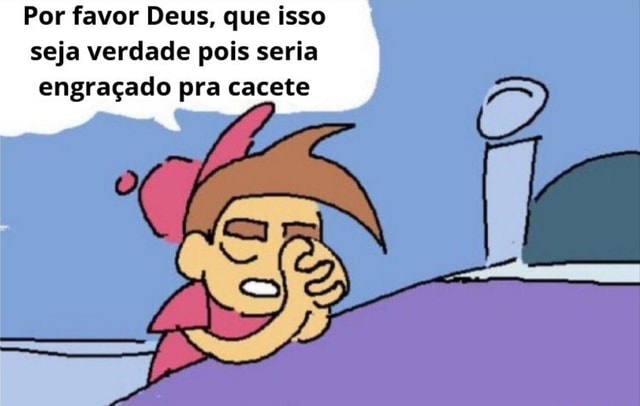 Por Favor Deus, Que Isso Seja Verdade Pois Seria Engraçado Pra Cacete ...