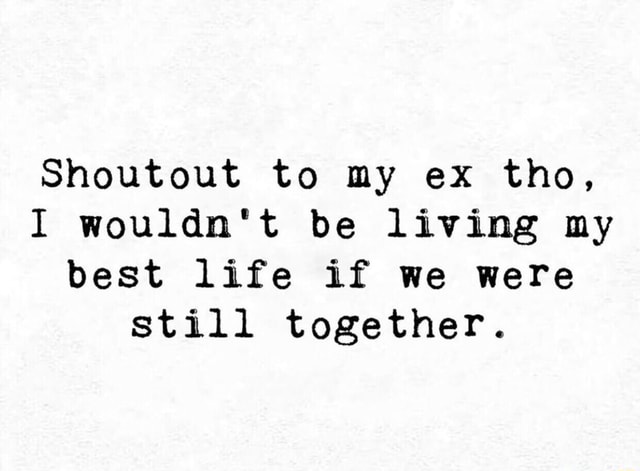 Shoutout To My Ex Tho I Wouldn T Be Living My Best Life If We Were Still Together