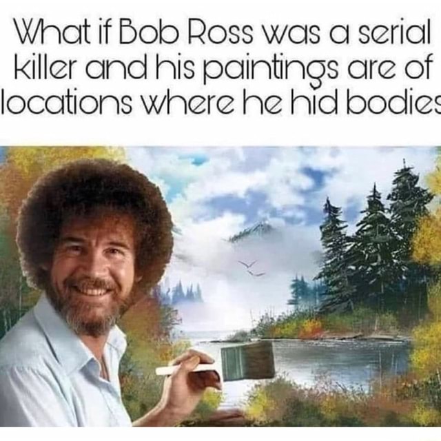 What if Bob Ross was serial killer and his paintings are of locations ...