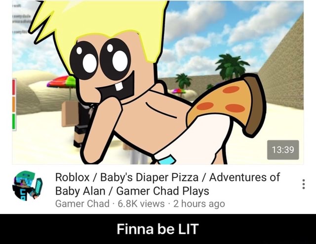 Q Roblox Baby S Diaper Pizza Adventures Of Baby Alan Gamer Chad Plays Gamer Chad E Sk 2 Homs Ngo Finna Be Lit Finna Be Lit - gamer chad plays roblox