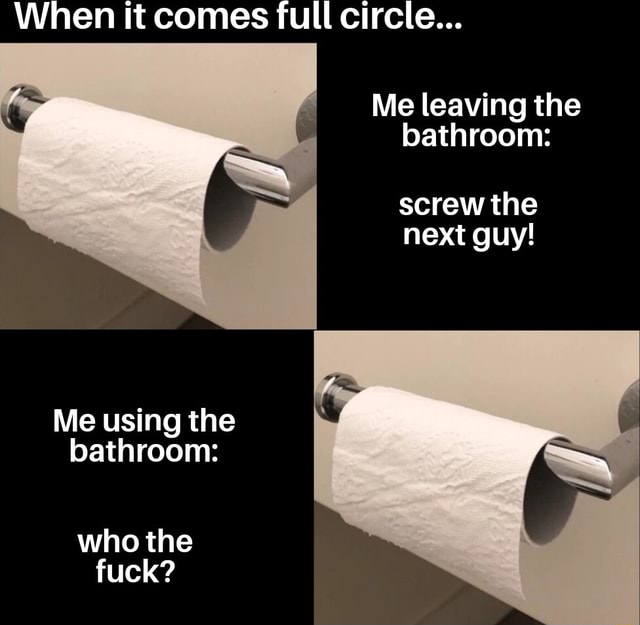 When it comes full circle... Me leaving the bathroom screw the next