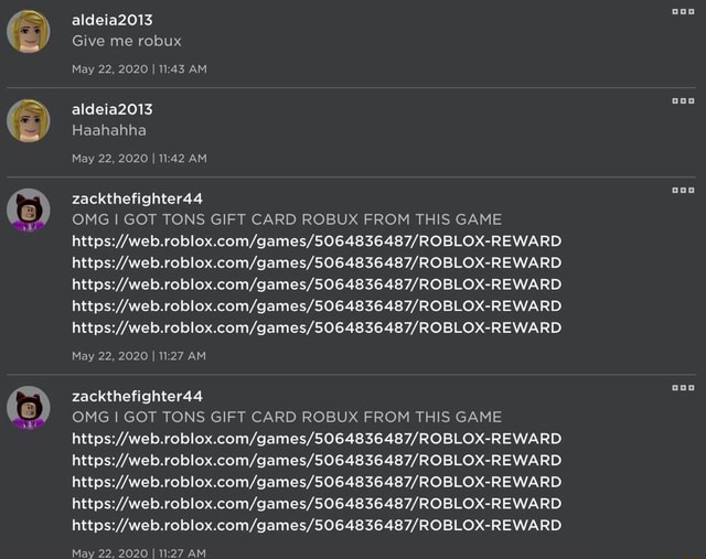 Aldeia2013 Give Me Robux May 22 2020 I Am Aldeia2013 Haahahha May 22 2020 I Am Zackthefighter44 Omg I Got Tons Gift Card Robux From This Game May 22 2020 I Am - i got tons of robux